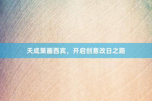 天成策画西宾，开启创意改日之路