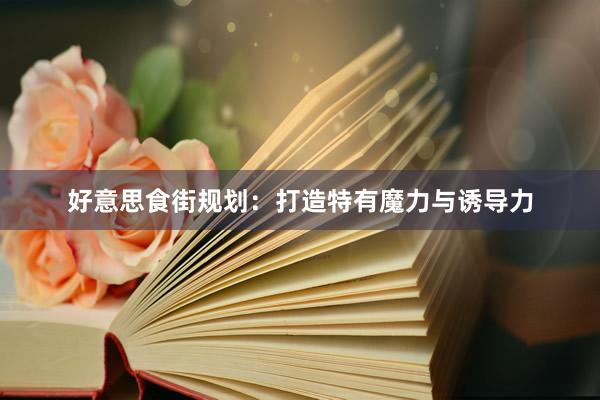 好意思食街规划：打造特有魔力与诱导力