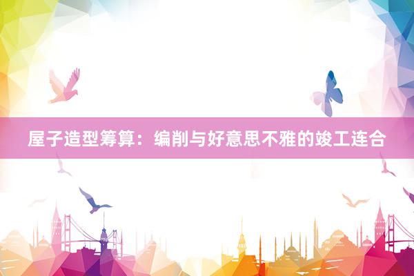 屋子造型筹算：编削与好意思不雅的竣工连合